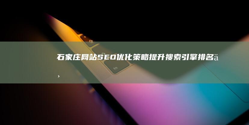 石家庄网站SEO优化策略：提升搜索引擎排名与流量